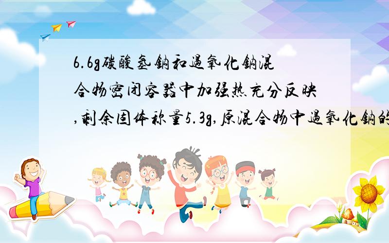 6.6g碳酸氢钠和过氧化钠混合物密闭容器中加强热充分反映,剩余固体称量5.3g,原混合物中过氧化钠的质量分数