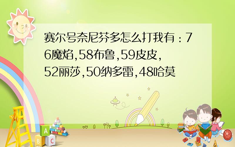 赛尔号奈尼芬多怎么打我有：76魔焰,58布鲁,59皮皮,52丽莎,50纳多雷,48哈莫