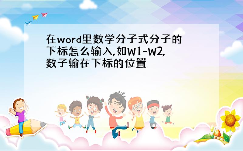 在word里数学分子式分子的下标怎么输入,如W1-W2,数子输在下标的位置