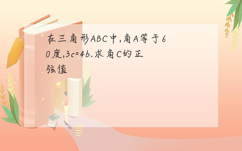 在三角形ABC中,角A等于60度,3c=4b.求角C的正弦值