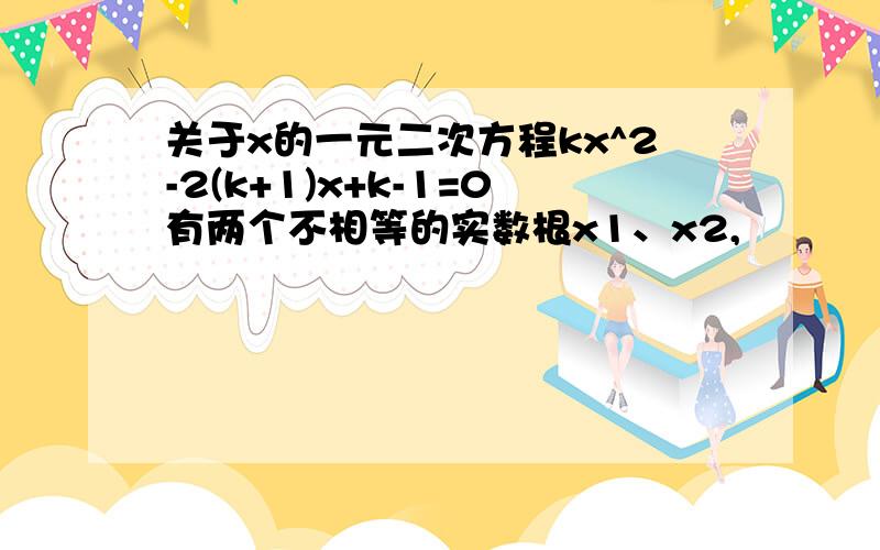 关于x的一元二次方程kx^2-2(k+1)x+k-1=0有两个不相等的实数根x1、x2,