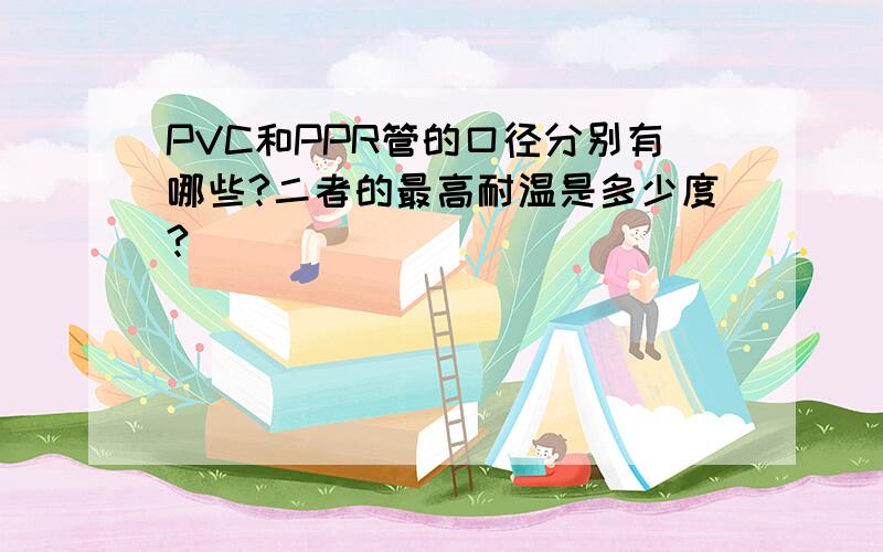 PVC和PPR管的口径分别有哪些?二者的最高耐温是多少度?