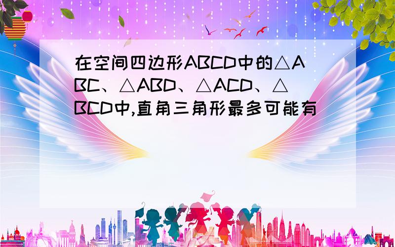 在空间四边形ABCD中的△ABC、△ABD、△ACD、△BCD中,直角三角形最多可能有