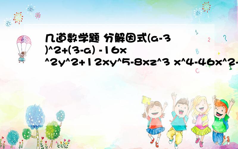 几道数学题 分解因式(a-3)^2+(3-a) -16x^2y^2+12xy^5-8xz^3 x^4-46x^2+254