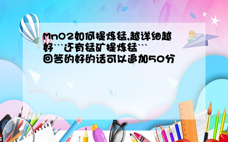 MnO2如何提炼锰,越详细越好```还有锰矿提炼锰```回答的好的话可以追加50分