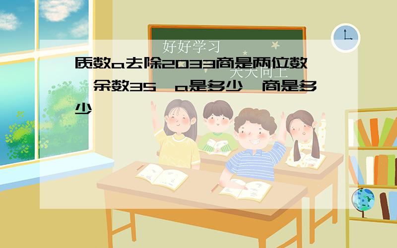 质数a去除2033商是两位数,余数35,a是多少,商是多少