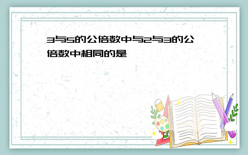 3与5的公倍数中与2与3的公倍数中相同的是