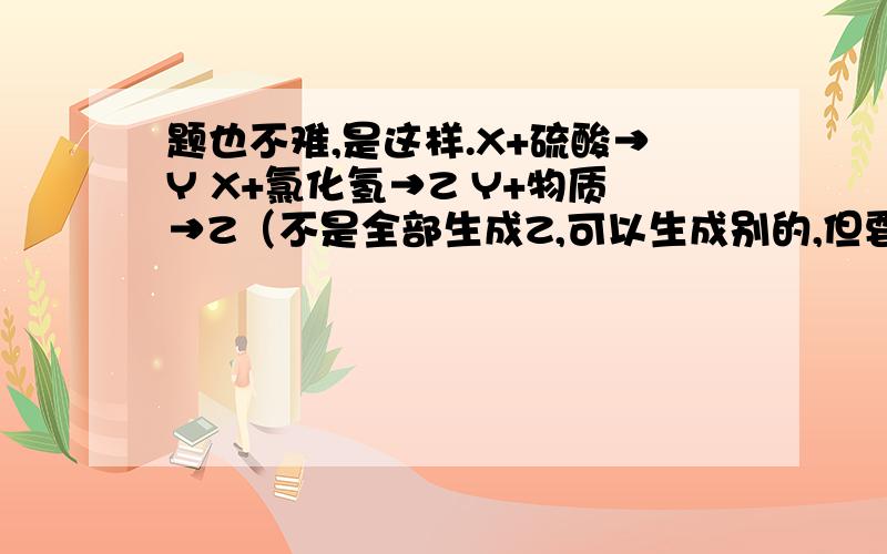 题也不难,是这样.X+硫酸→Y X+氯化氢→Z Y+物质→Z（不是全部生成Z,可以生成别的,但要有Z,上面的反应都是这样