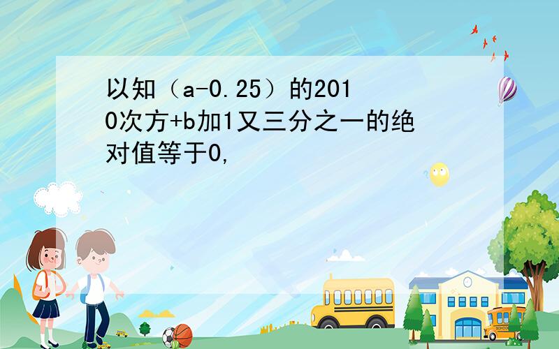 以知（a-0.25）的2010次方+b加1又三分之一的绝对值等于0,