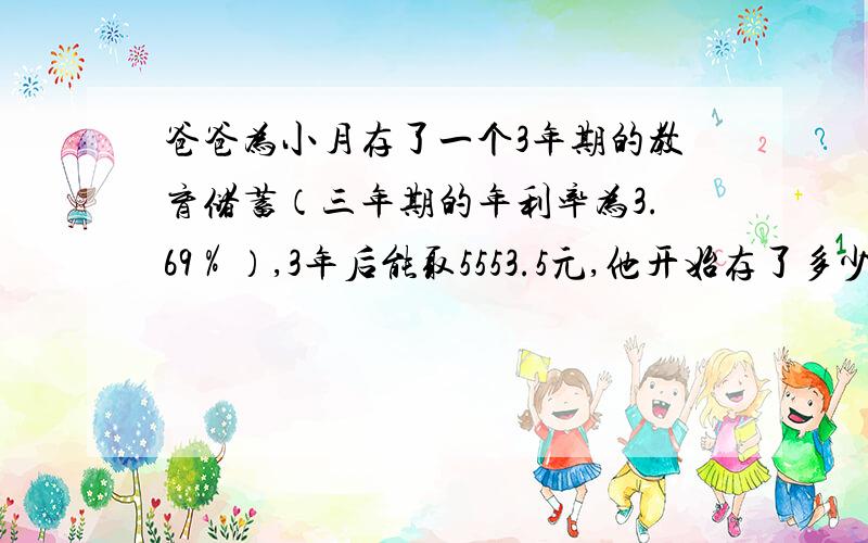 爸爸为小月存了一个3年期的教育储蓄（三年期的年利率为3.69％）,3年后能取5553.5元,他开始存了多少元?