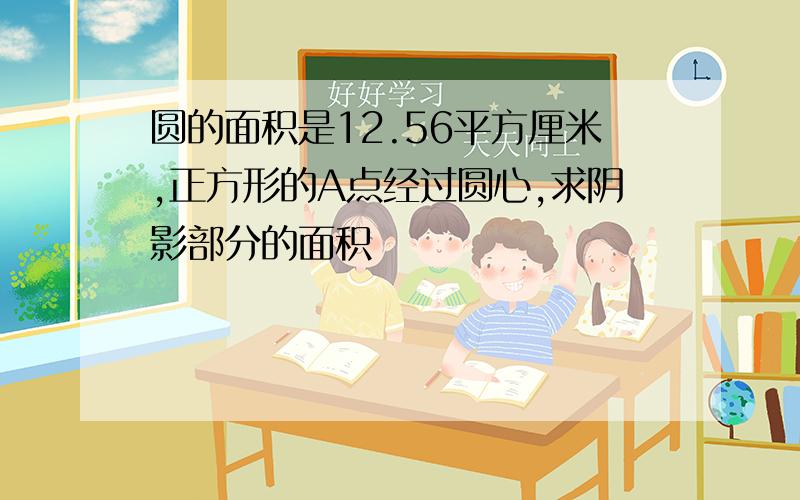 圆的面积是12.56平方厘米,正方形的A点经过圆心,求阴影部分的面积