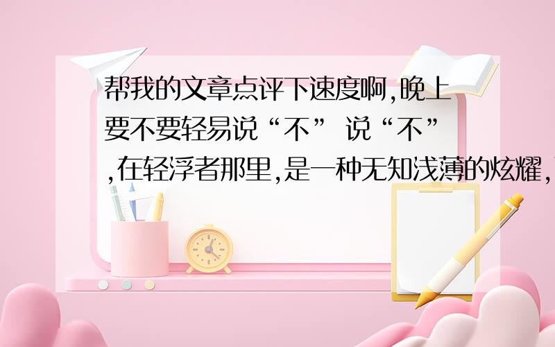 帮我的文章点评下速度啊,晚上要不要轻易说“不” 说“不”,在轻浮者那里,是一种无知浅薄的炫耀,而在智者那里,则是一种洞明