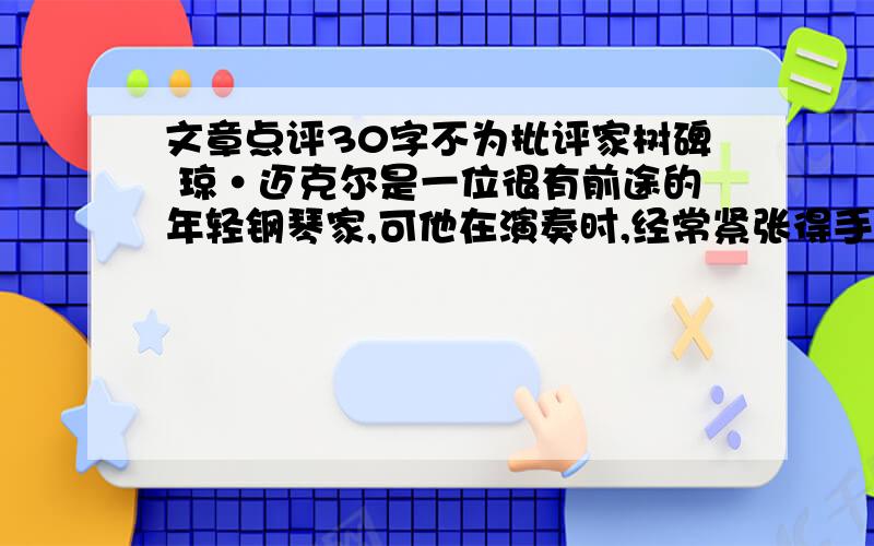 文章点评30字不为批评家树碑 琼·迈克尔是一位很有前途的年轻钢琴家,可他在演奏时,经常紧张得手指像灌了铅似的.他很在意自