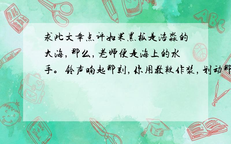 求此文章点评如果黑板是浩淼的大海，那么，老师便是海上的水手。铃声响起那刻，你用教鞭作浆，划动那船只般泊在港口的课本。课桌