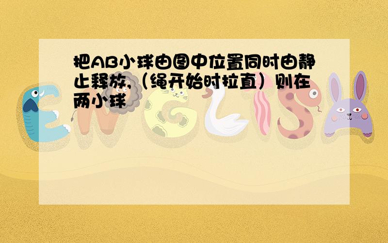 把AB小球由图中位置同时由静止释放,（绳开始时拉直）则在两小球