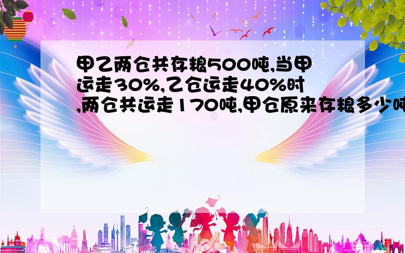 甲乙两仓共存粮500吨,当甲运走30%,乙仓运走40%时,两仓共运走170吨,甲仓原来存粮多少吨?