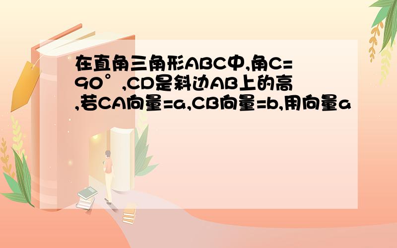 在直角三角形ABC中,角C=90°,CD是斜边AB上的高,若CA向量=a,CB向量=b,用向量a