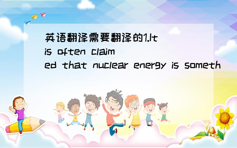 英语翻译需要翻译的1.It is often claimed that nuclear energy is someth