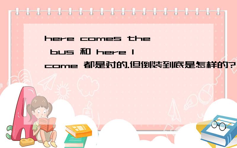 here comes the bus 和 here I come 都是对的.但倒装到底是怎样的?