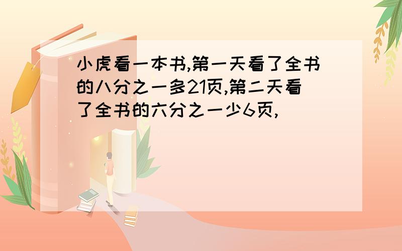 小虎看一本书,第一天看了全书的八分之一多21页,第二天看了全书的六分之一少6页,