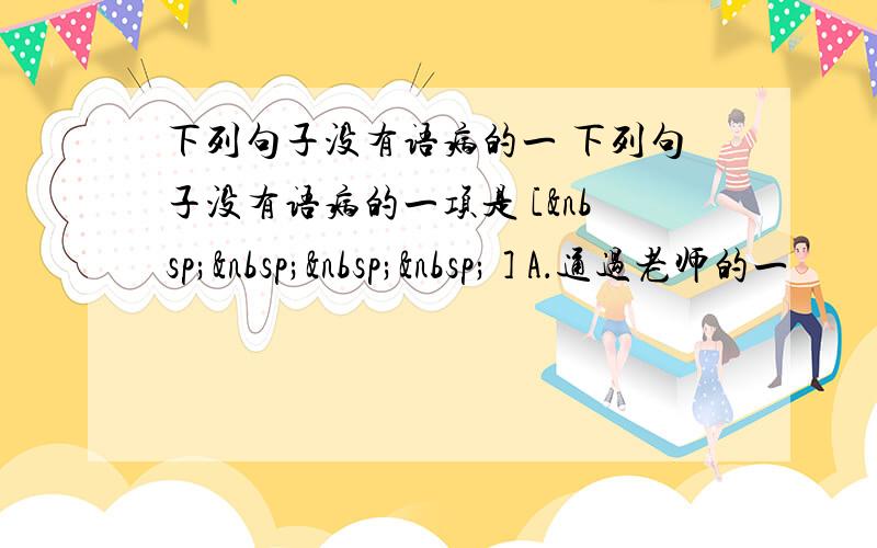 下列句子没有语病的一 下列句子没有语病的一项是 [     ] A．通过老师的一