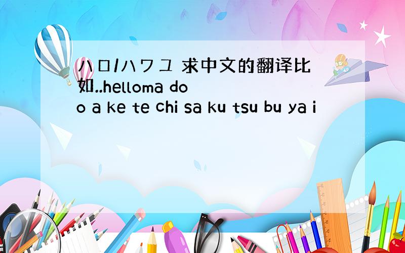 ハロ/ハワユ 求中文的翻译比如..helloma do o a ke te chi sa ku tsu bu ya i