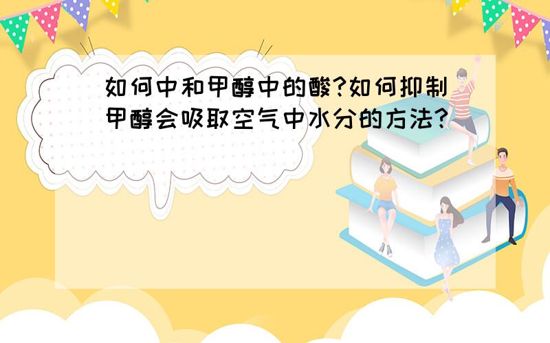 如何中和甲醇中的酸?如何抑制甲醇会吸取空气中水分的方法?