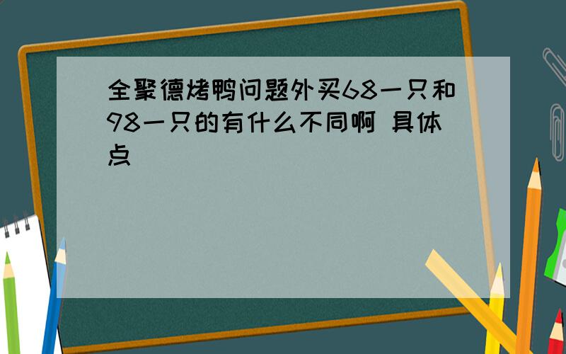 全聚德烤鸭问题外买68一只和98一只的有什么不同啊 具体点