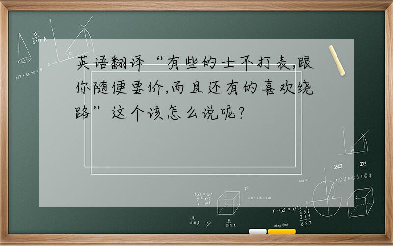 英语翻译“有些的士不打表,跟你随便要价,而且还有的喜欢绕路”这个该怎么说呢?