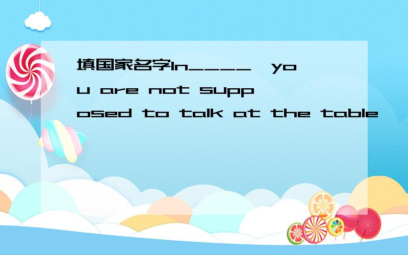 填国家名字ln____,you are not supposed to talk at the table