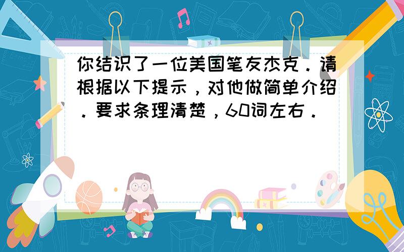 你结识了一位美国笔友杰克。请根据以下提示，对他做简单介绍。要求条理清楚，60词左右。