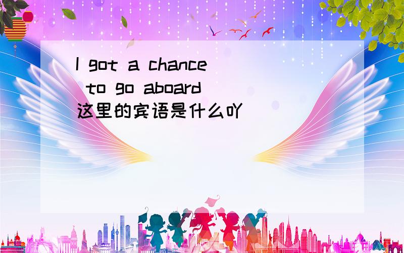 I got a chance to go aboard 这里的宾语是什么吖