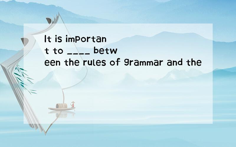 It is important to ____ between the rules of grammar and the