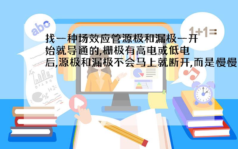 找一种场效应管源极和漏极一开始就导通的,栅极有高电或低电后,源极和漏极不会马上就断开,而是慢慢的断开,时间大概10-15