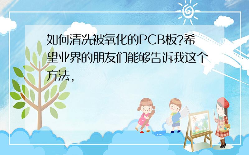 如何清冼被氧化的PCB板?希望业界的朋友们能够告诉我这个方法,