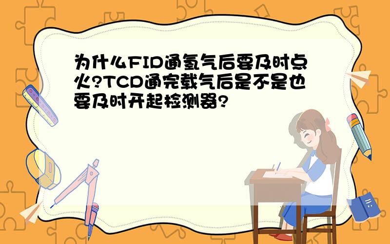 为什么FID通氢气后要及时点火?TCD通完载气后是不是也要及时开起检测器?