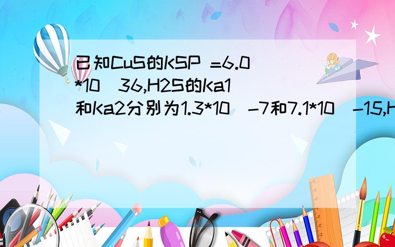 已知CuS的KSP =6.0*10^36,H2S的Ka1和Ka2分别为1.3*10^-7和7.1*10^-15,H2SD