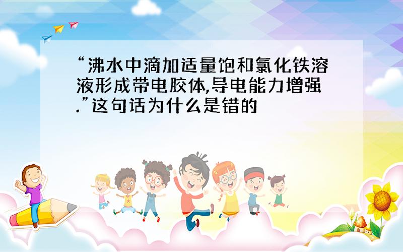 “沸水中滴加适量饱和氯化铁溶液形成带电胶体,导电能力增强.”这句话为什么是错的