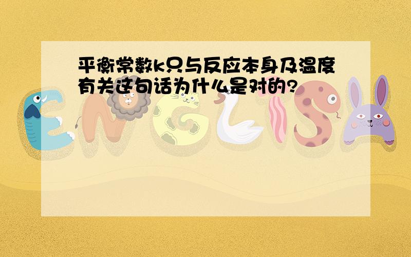 平衡常数k只与反应本身及温度有关这句话为什么是对的?