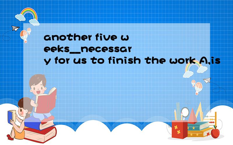 another five weeks__necessary for us to finish the work A,is