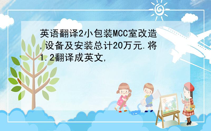 英语翻译2小包装MCC室改造,设备及安装总计20万元.将1.2翻译成英文,