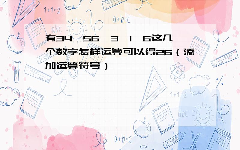 有34,56,3,1,6这几个数字怎样运算可以得26（添加运算符号）