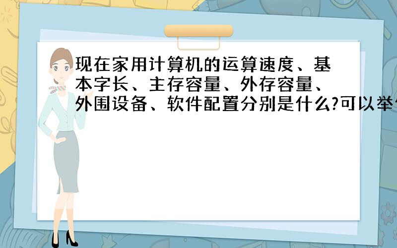 现在家用计算机的运算速度、基本字长、主存容量、外存容量、外围设备、软件配置分别是什么?可以举例子.