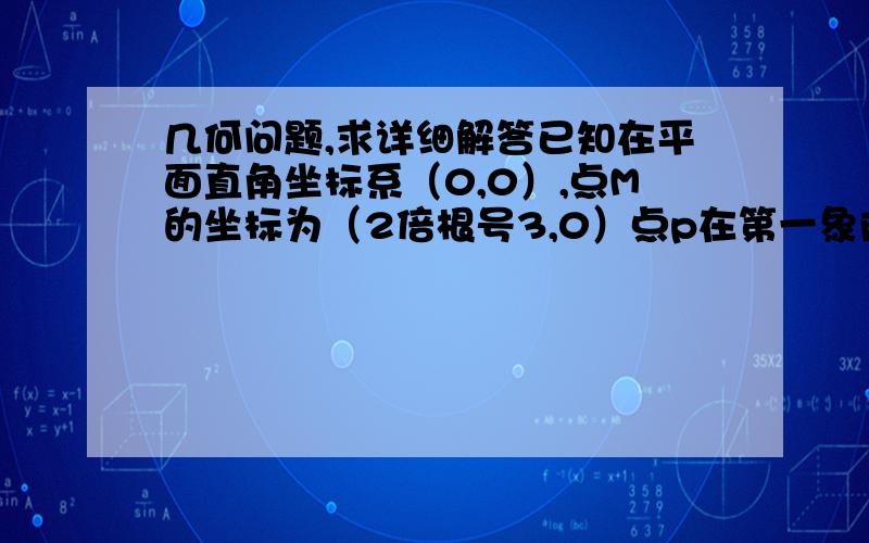 几何问题,求详细解答已知在平面直角坐标系（0,0）,点M的坐标为（2倍根号3,0）点p在第一象限,tan角OPM=根号3