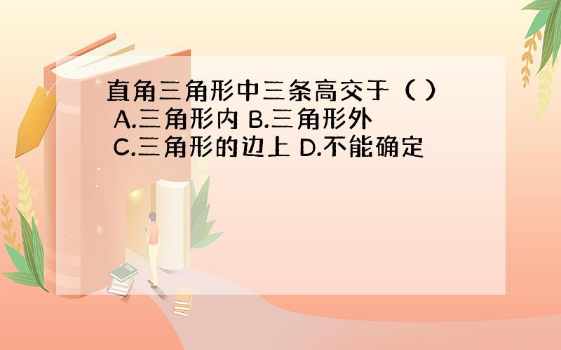 直角三角形中三条高交于（ ） A.三角形内 B.三角形外 C.三角形的边上 D.不能确定