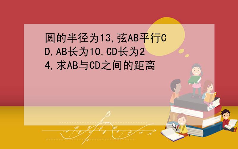 圆的半径为13,弦AB平行CD,AB长为10,CD长为24,求AB与CD之间的距离