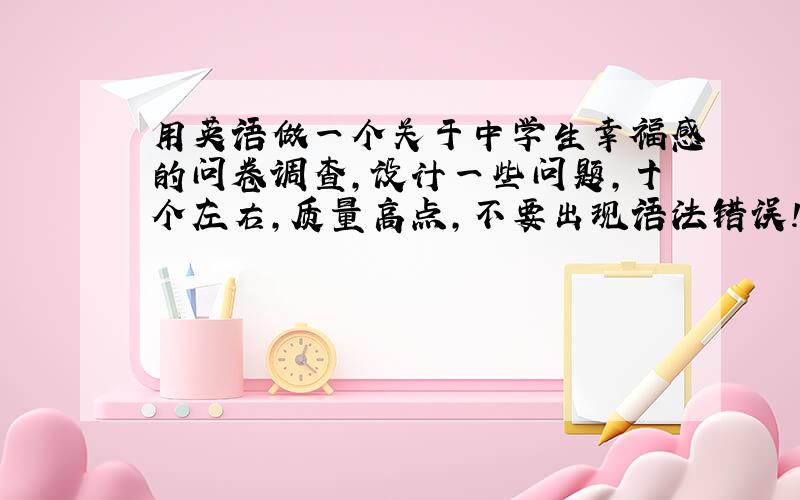 用英语做一个关于中学生幸福感的问卷调查,设计一些问题,十个左右,质量高点,不要出现语法错误!必须是英语的!好的话可以追加