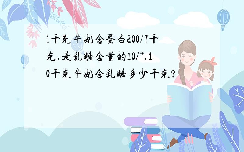 1千克牛奶含蛋白200/7千克,是乳糖含量的10/7,10千克牛奶含乳糖多少千克?