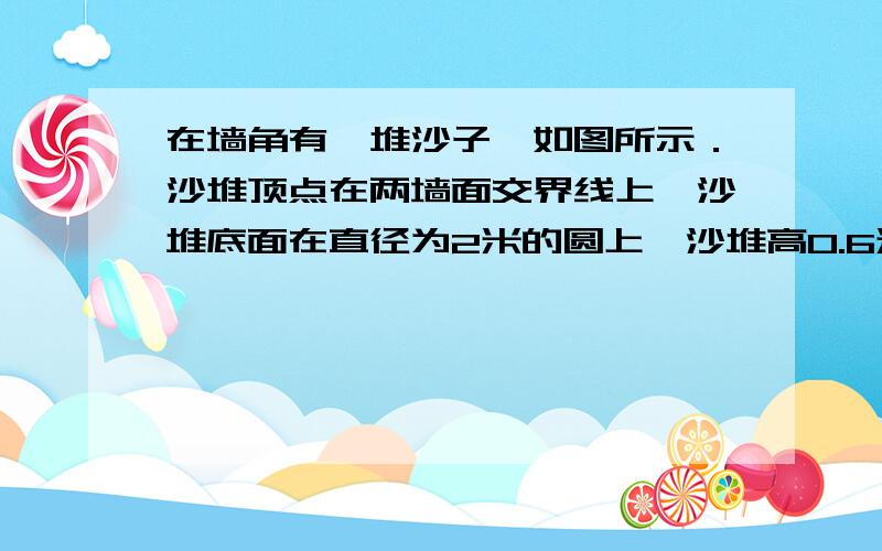 在墙角有一堆沙子,如图所示．沙堆顶点在两墙面交界线上,沙堆底面在直径为2米的圆上,沙堆高0.6米,求沙堆的体积?