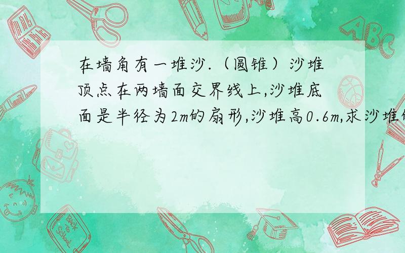 在墙角有一堆沙.（圆锥）沙堆顶点在两墙面交界线上,沙堆底面是半径为2m的扇形,沙堆高0.6m,求沙堆的体